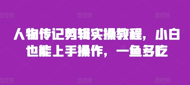 人物传记剪辑实操教程，小白也能上手操作，一鱼多吃-蚂蚁汇资源分享项目网