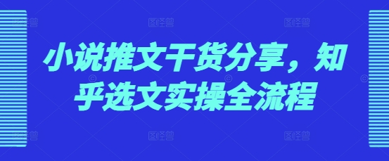 小说推文干货分享，知乎选文实操全流程-蚂蚁汇资源分享项目网
