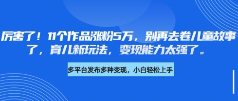 厉害了，11个作品涨粉5万，别再去卷儿童故事了，育儿新玩法，变现能力太强了-蚂蚁汇资源分享项目网