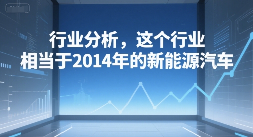 付费文章：行业分析，这个行业，相当于2014年的新能源汽车-蚂蚁汇资源分享项目网