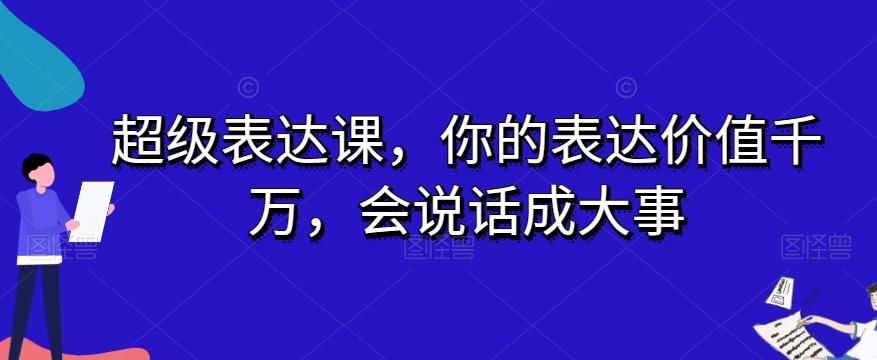 超级表达课，你的表达价值千万，会说话成大事-蚂蚁汇资源分享项目网