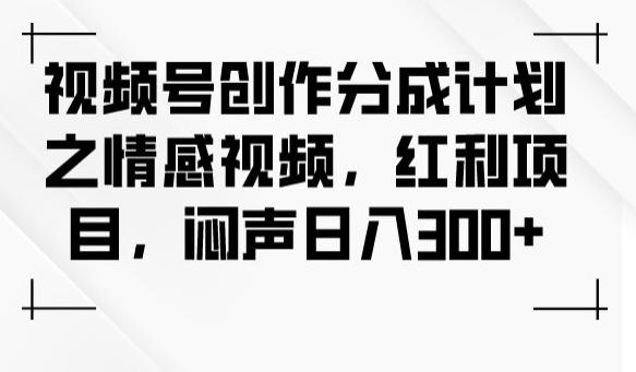 视频号创作分成计划之情感视频，红利项目，闷声日入300+-蚂蚁汇资源分享项目网