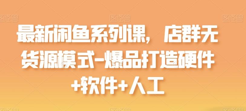 最新闲鱼系列课，店群无货源模式-爆品打造硬件+软件+人工-蚂蚁汇资源分享项目网
