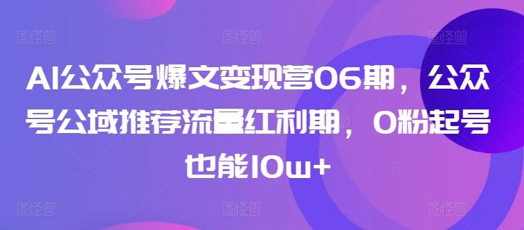 AI公众号爆文变现营06期，公众号公域推荐流量红利期，0粉起号也能10w+-蚂蚁汇资源分享项目网