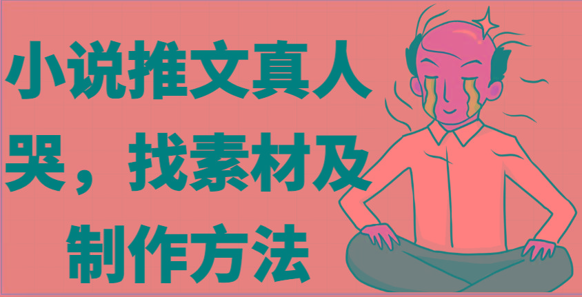小说推文真人出镜哭，找素材及制作方法-蚂蚁汇资源分享项目网