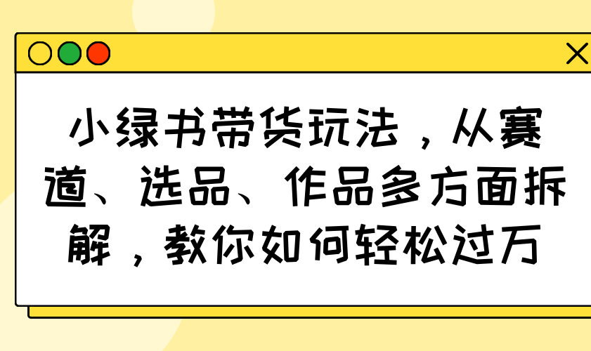 小绿书带货玩法，从赛道、选品、作品多方面拆解，教你如何轻松过万-蚂蚁汇资源分享项目网