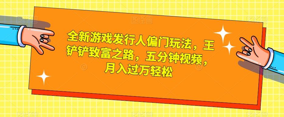 全新游戏发行人偏门玩法，王铲铲致富之路，五分钟视频，月入过万轻松【揭秘】-蚂蚁汇资源分享项目网