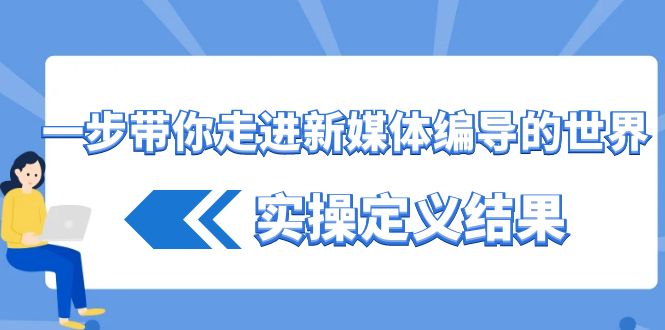 一步带你走进新媒体编导的世界，实操定义结果(17节课)-蚂蚁汇资源分享项目网