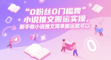 0 粉丝0门槛小说推文搬运实操，新手做小说推文简单搬运就可以-蚂蚁汇资源分享项目网