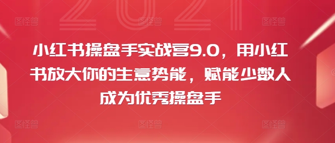 小红书操盘手实战营9.0，用小红书放大你的生意势能，赋能少数人成为优秀操盘手-蚂蚁汇资源分享项目网