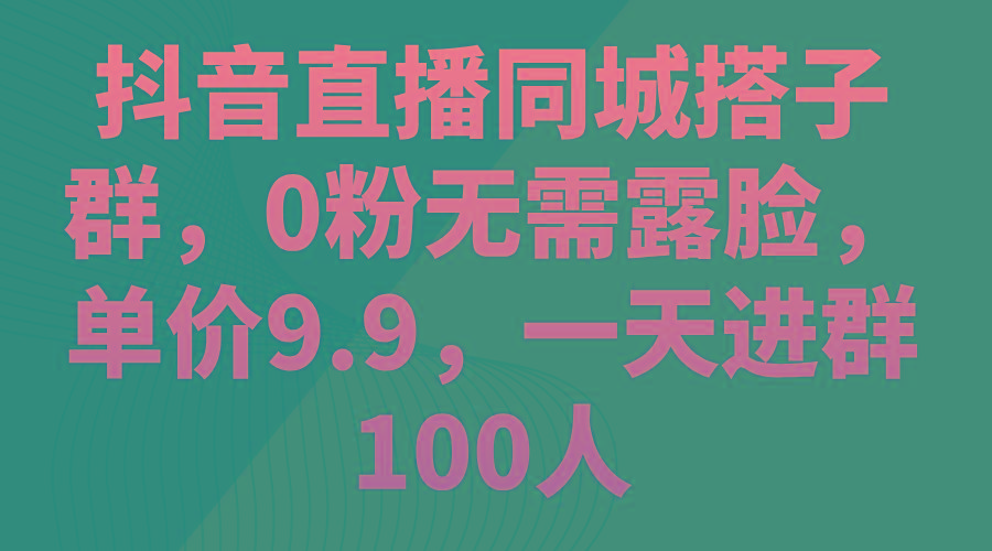 抖音直播同城搭子群，0粉无需露脸，单价9.9，一天进群100人-蚂蚁汇资源分享项目网