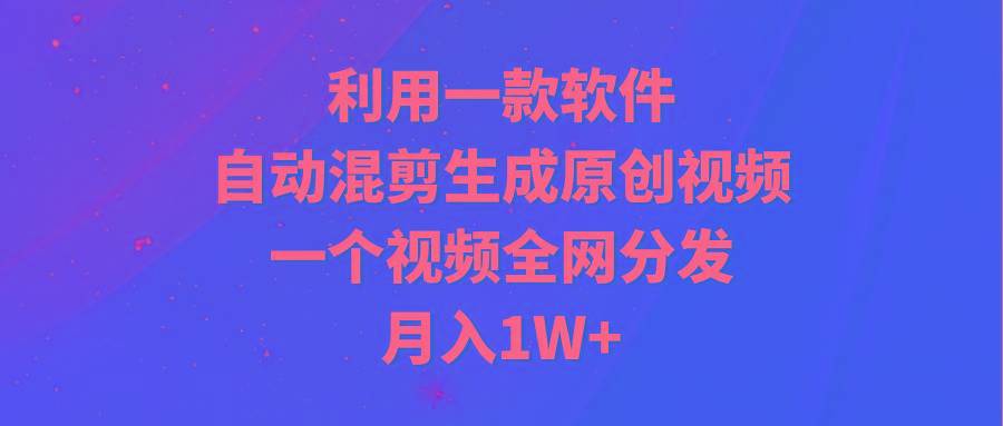 (9472期)利用一款软件，自动混剪生成原创视频，一个视频全网分发，月入1W+附软件-蚂蚁汇资源分享项目网