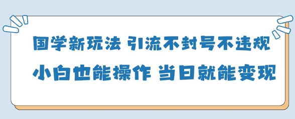 国学新玩法，引流不封号不违规小白也能操作，当日就能变现-蚂蚁汇资源分享项目网