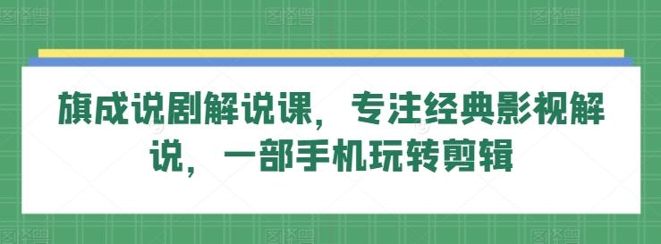 旗成说剧解说课，专注经典影视解说，一部手机玩转剪辑-蚂蚁汇资源分享项目网