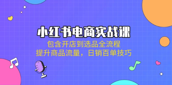 小红书电商实战课：包含开店到选品全流程，提升商品流量，日销百单技巧-蚂蚁汇资源分享项目网
