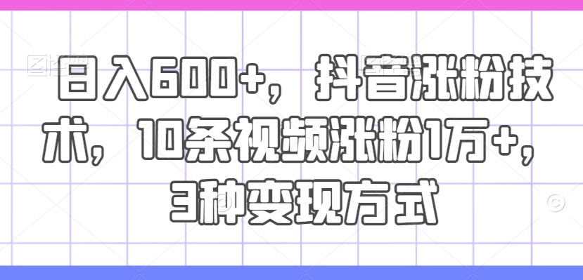 日入600+，抖音涨粉技术，10条视频涨粉1万+，3种变现方式【揭秘】-蚂蚁汇资源分享项目网