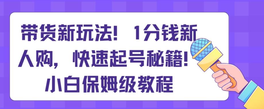 带货新玩法，1分钱新人购，快速起号秘籍，小白保姆级教程【揭秘】-蚂蚁汇资源分享项目网