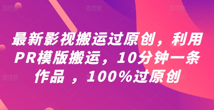 最新影视搬运过原创，利用PR模版搬运，10分钟一条作品 ，100%过原创【教程+PR模板】-蚂蚁汇资源分享项目网