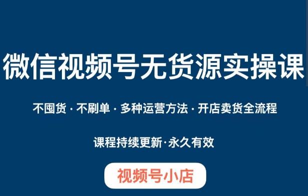 微信视频号小店无货源实操课程,不囤货·不刷单·多种运营方法·开店卖货全流程