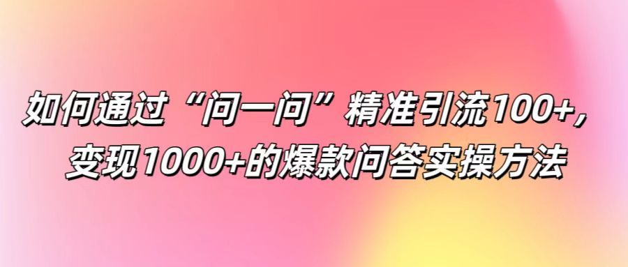 如何通过“问一问”精准引流100+， 变现1000+的爆款问答实操方法-蚂蚁汇资源分享项目网