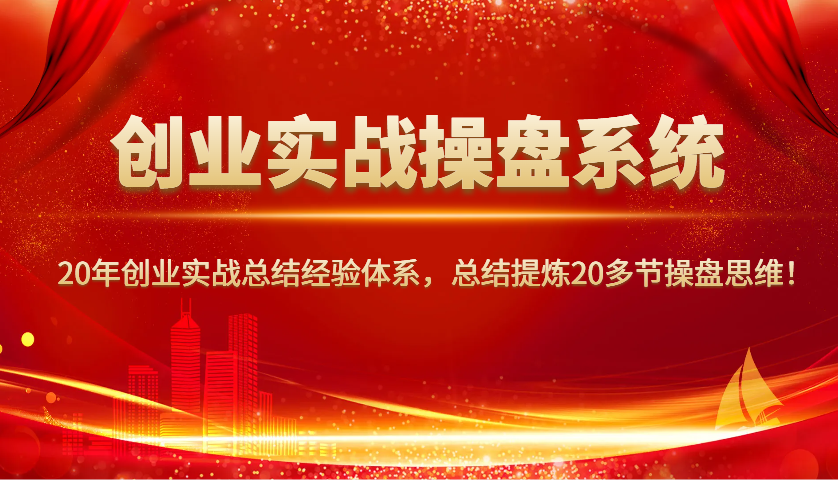 创业实战操盘系统，20年创业实战总结经验体系，总结提炼20多节操盘思维！-蚂蚁汇资源分享项目网