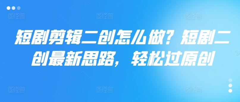 短剧剪辑二创怎么做？短剧二创最新思路，轻松过原创-蚂蚁汇资源分享项目网