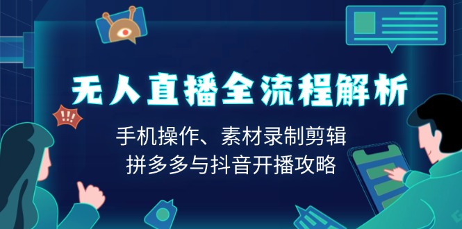 无人直播全流程解析：手机操作、素材录制剪辑、拼多多与抖音开播攻略-蚂蚁汇资源分享项目网