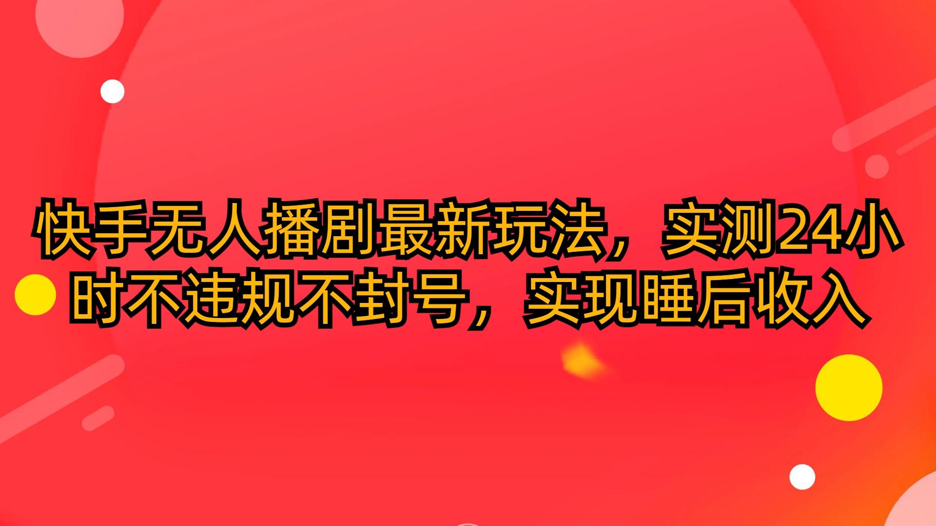 (10068期)快手无人播剧最新玩法，实测24小时不违规不封号，实现睡后收入-蚂蚁汇资源分享项目网