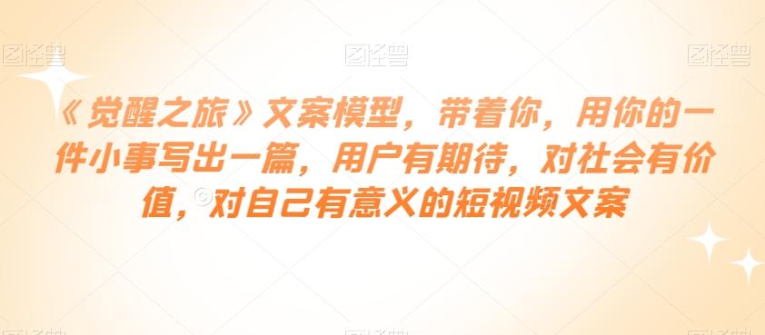 《觉醒之旅》文案模型，带着你，用你的一件小事写出一篇，用户有期待，对社会有价值，对自己有意义的短视频文案-蚂蚁汇资源分享项目网