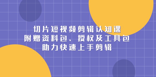 切片短视频剪辑认知课，附赠资料包、授权及工具包，助力快速上手剪辑-蚂蚁汇资源分享项目网
