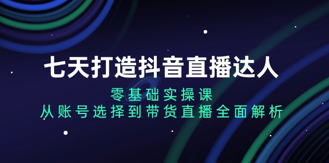 七天打造抖音直播达人：零基础实操课，从账号选择到带货直播全面解析-蚂蚁汇资源分享项目网