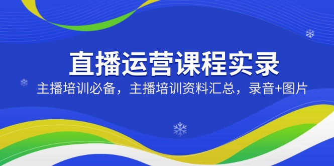 直播运营课程实录：主播培训必备，主播培训资料汇总，录音+图片-蚂蚁汇资源分享项目网
