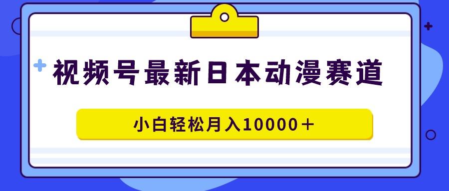 视频号日本动漫蓝海赛道，100%原创，小白轻松月入10000＋-蚂蚁汇资源分享项目网