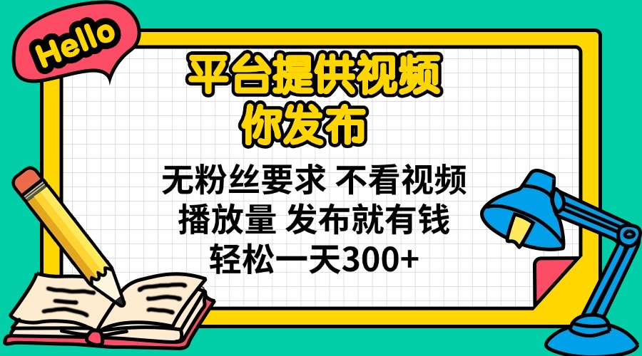 平台提供视频 你发布 无粉丝要求 不看视频播放量 发布就有钱 轻松一天300+-蚂蚁汇资源分享项目网