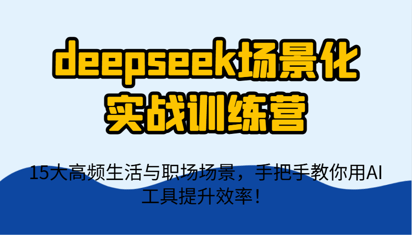 deepseek场景化实战训练营，15大高频生活与职场场景，手把手教你用AI工具提升效率！-蚂蚁汇资源分享项目网