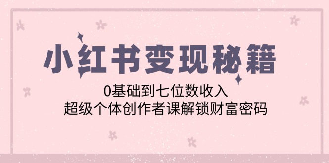 小红书变现秘籍：0基础到七位数收入，超级个体创作者课解锁财富密码-蚂蚁汇资源分享项目网