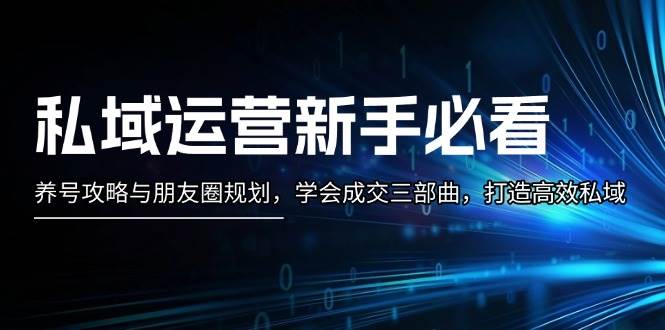 私域运营新手必看:养号攻略与朋友圈规划,学会成交三部曲,打造高效私域-蚂蚁汇资源分享项目网