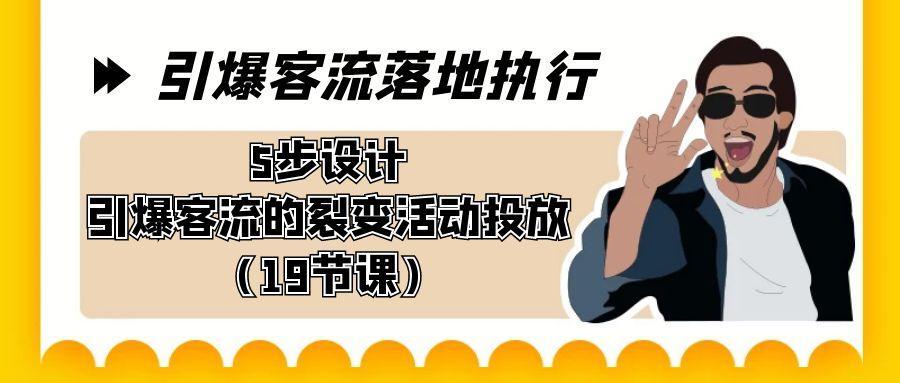 引爆-客流落地执行，5步设计引爆客流的裂变活动投放(19节课)-蚂蚁汇资源分享项目网
