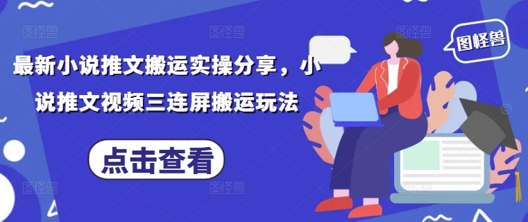 最新小说推文搬运实操分享，小说推文视频三连屏搬运玩法-蚂蚁汇资源分享项目网