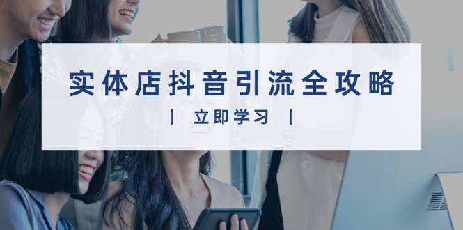 实体店抖音引流全攻略，从视频制作到直播变现，打造火爆生意-蚂蚁汇资源分享项目网