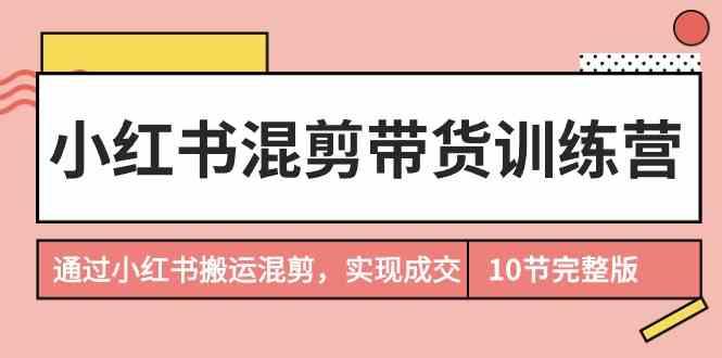 小红书混剪带货训练营，通过小红书搬运混剪实现成交(完结)-蚂蚁汇资源分享项目网