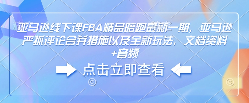 亚马逊线下课FBA精品陪跑最新一期，亚马逊严抓评论合并措施以及全新玩法，文档资料+音频-蚂蚁汇资源分享项目网