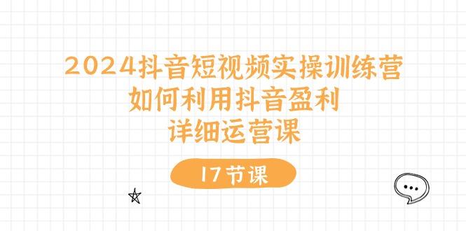 2024抖音短视频实操训练营：如何利用抖音盈利，详细运营课(17节视频课-蚂蚁汇资源分享项目网