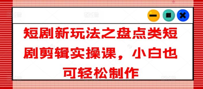 短剧新玩法之盘点类短剧剪辑实操课，小白也可轻松制作-蚂蚁汇资源分享项目网