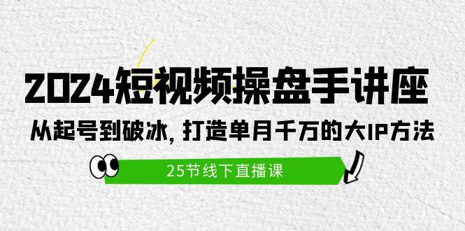 (9970期)2024短视频操盘手讲座：从起号到破冰，打造单月千万的大IP方法(25节)-蚂蚁汇资源分享项目网
