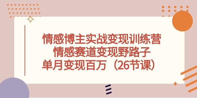 情感博主实战变现训练营，情感赛道变现野路子，单月变现百万(26节课-蚂蚁汇资源分享项目网