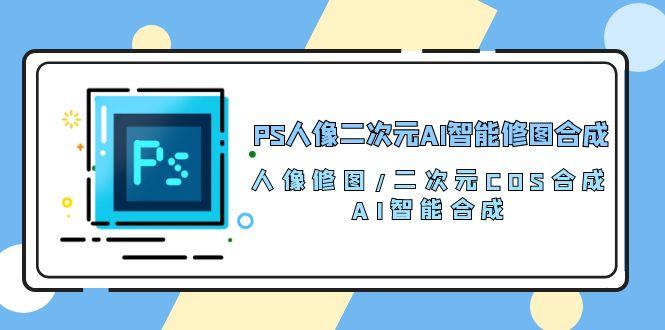 PS人像二次元AI智能修图 合成 人像修图/二次元 COS合成/AI 智能合成/100节-蚂蚁汇资源分享项目网