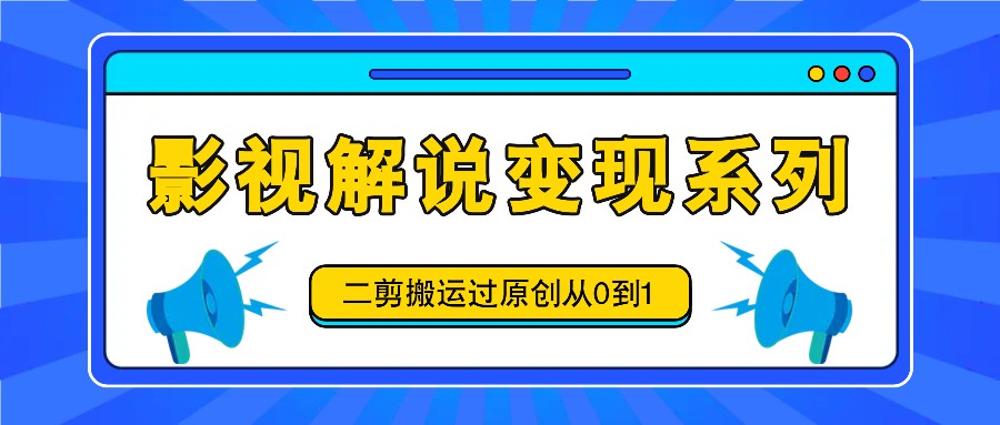影视解说变现系列,二剪搬运过原创从0到1,喂饭式教程-蚂蚁汇资源分享项目网