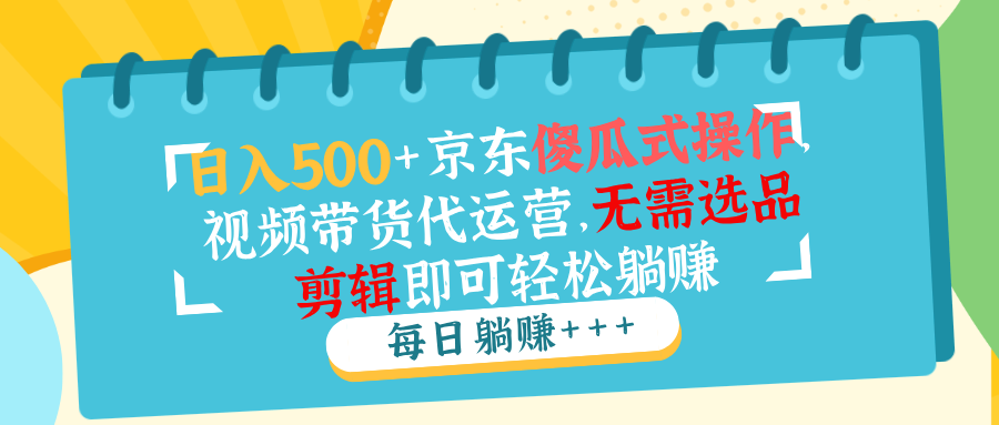 日入500+京东傻瓜式操作，视频带货代运营，无需选品剪辑即可轻松躺赚-蚂蚁汇资源分享项目网