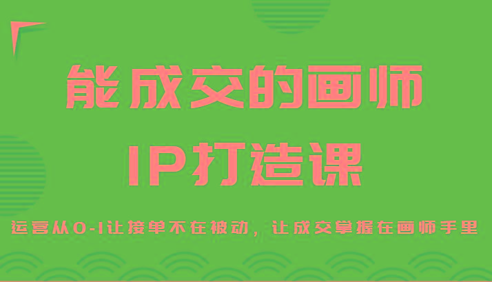 能成交的画师IP打造课，运营从0-1让接单不在被动，让成交掌握在画师手里-蚂蚁汇资源分享项目网